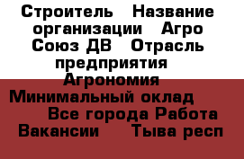 Строитель › Название организации ­ Агро-Союз ДВ › Отрасль предприятия ­ Агрономия › Минимальный оклад ­ 50 000 - Все города Работа » Вакансии   . Тыва респ.